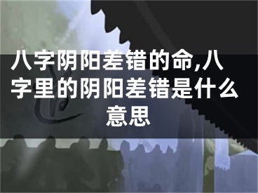 八字阴阳差错的命,八字里的阴阳差错是什么意思