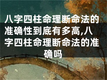 八字四柱命理断命法的准确性到底有多高,八字四柱命理断命法的准确吗