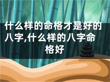 什么样的命格才是好的八字,什么样的八字命格好