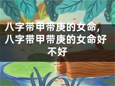 八字带甲带庚的女命,八字带甲带庚的女命好不好