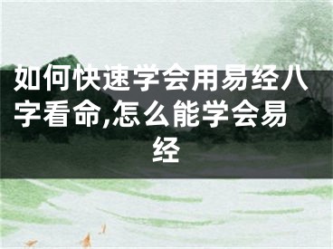 如何快速学会用易经八字看命,怎么能学会易经