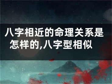 八字相近的命理关系是怎样的,八字型相似