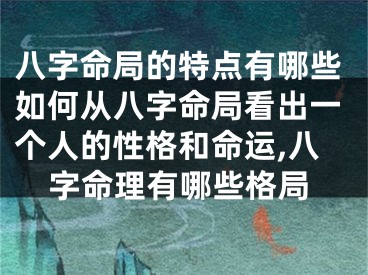 八字命局的特点有哪些如何从八字命局看出一个人的性格和命运,八字命理有哪些格局