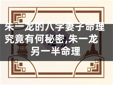 朱一龙的八字妻子命理究竟有何秘密,朱一龙另一半命理