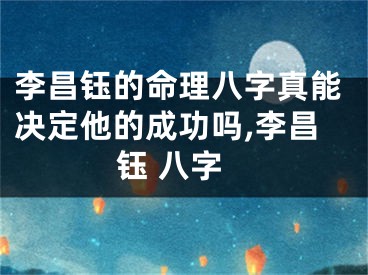李昌钰的命理八字真能决定他的成功吗,李昌钰 八字