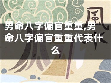 男命八字偏官重重,男命八字偏官重重代表什么