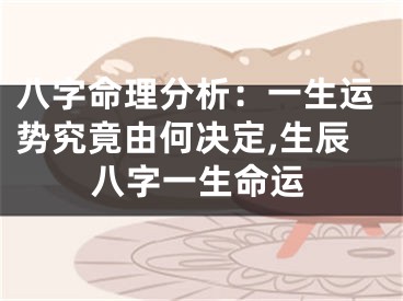 八字命理分析：一生运势究竟由何决定,生辰八字一生命运