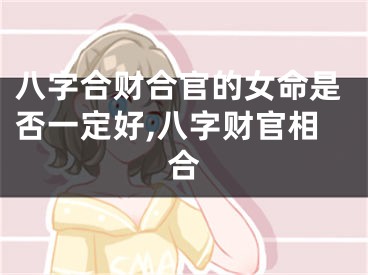 八字合财合官的女命是否一定好,八字财官相合
