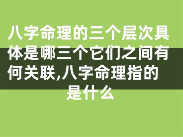 八字命理的三个层次具体是哪三个它们之间有何关联,八字命理指的是什么