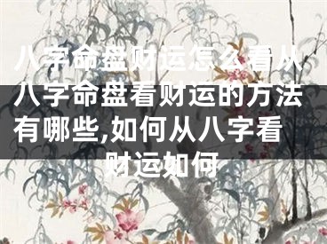 八字命盘财运怎么看从八字命盘看财运的方法有哪些,如何从八字看财运如何