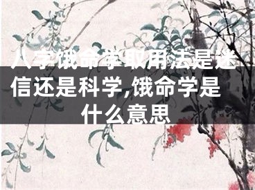 八字饿命学取用法是迷信还是科学,饿命学是什么意思