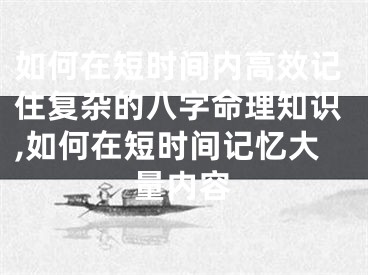 如何在短时间内高效记住复杂的八字命理知识,如何在短时间记忆大量内容