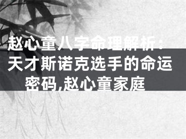 赵心童八字命理解析：天才斯诺克选手的命运密码,赵心童家庭