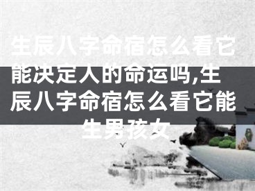 生辰八字命宿怎么看它能决定人的命运吗,生辰八字命宿怎么看它能生男孩女