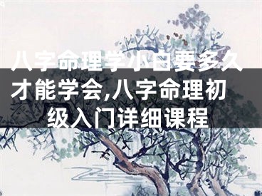 八字命理学小白要多久才能学会,八字命理初级入门详细课程