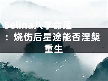Selina八字命理：烧伤后星途能否涅槃重生