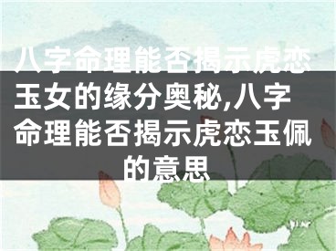 八字命理能否揭示虎恋玉女的缘分奥秘,八字命理能否揭示虎恋玉佩的意思