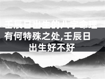 壬辰日出生的八字命理有何特殊之处,壬辰日出生好不好