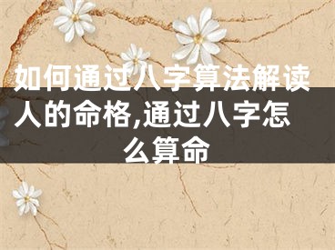 如何通过八字算法解读人的命格,通过八字怎么算命