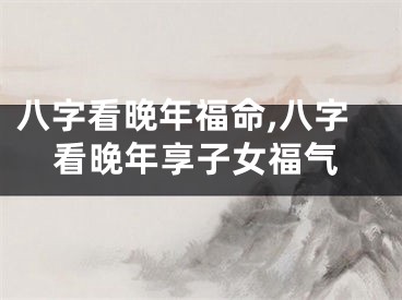 八字看晚年福命,八字看晚年享子女福气