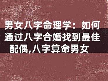 男女八字命理学：如何通过八字合婚找到最佳配偶,八字算命男女