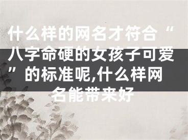 什么样的网名才符合“八字命硬的女孩子可爱”的标准呢,什么样网名能带来好