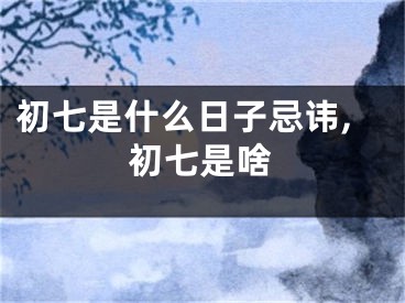 初七是什么日子忌讳,初七是啥