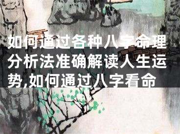 如何通过各种八字命理分析法准确解读人生运势,如何通过八字看命