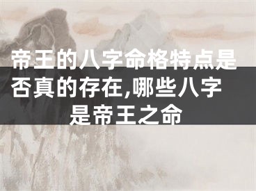 帝王的八字命格特点是否真的存在,哪些八字是帝王之命