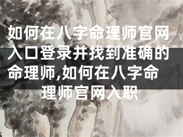 如何在八字命理师官网入口登录并找到准确的命理师,如何在八字命理师官网入职