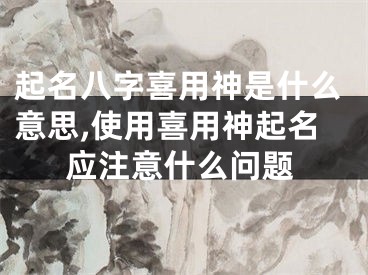 起名八字喜用神是什么意思,使用喜用神起名应注意什么问题