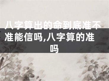 八字算出的命到底准不准能信吗,八字算的准吗