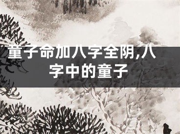 童子命加八字全阴,八字中的童子