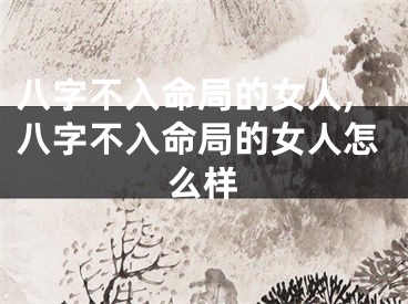 八字不入命局的女人,八字不入命局的女人怎么样