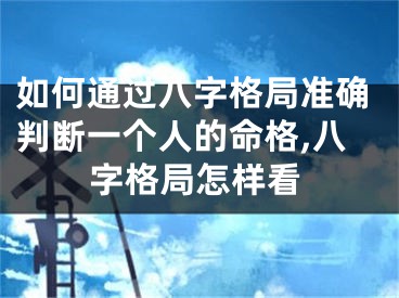 如何通过八字格局准确判断一个人的命格,八字格局怎样看