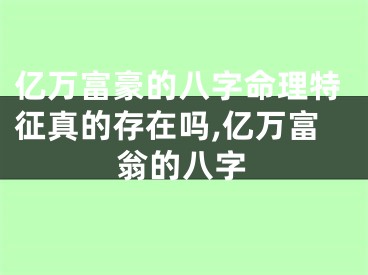 亿万富豪的八字命理特征真的存在吗,亿万富翁的八字