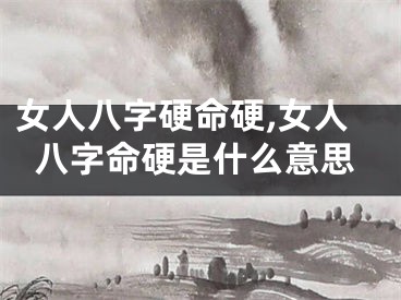 女人八字硬命硬,女人八字命硬是什么意思