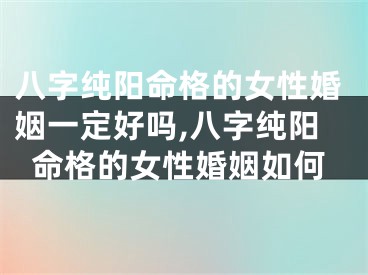 八字纯阳命格的女性婚姻一定好吗,八字纯阳命格的女性婚姻如何