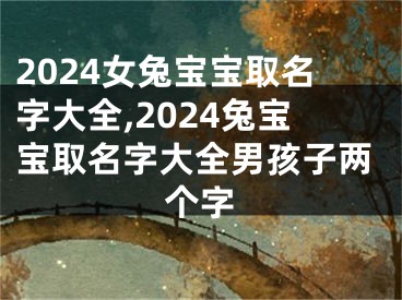 2024女兔宝宝取名字大全,2024兔宝宝取名字大全男孩子两个字