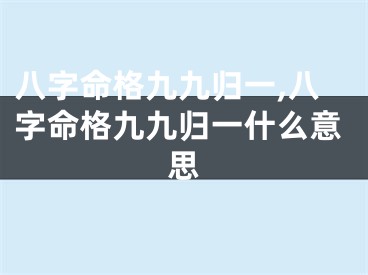 八字命格九九归一,八字命格九九归一什么意思