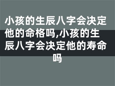 小孩的生辰八字会决定他的命格吗,小孩的生辰八字会决定他的寿命吗