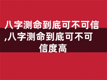 八字测命到底可不可信,八字测命到底可不可信度高