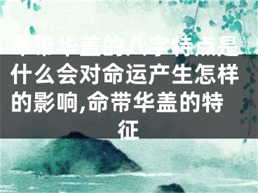 命带华盖的八字特点是什么会对命运产生怎样的影响,命带华盖的特征