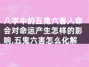 八字中的五鬼六害入命会对命运产生怎样的影响,五鬼六害怎么化解