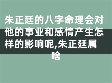 朱正廷的八字命理会对他的事业和感情产生怎样的影响呢,朱正廷属啥
