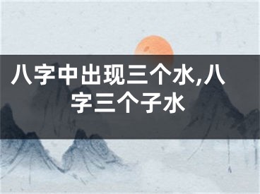 八字中出现三个水,八字三个子水