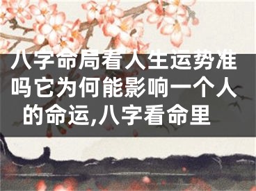 八字命局看人生运势准吗它为何能影响一个人的命运,八字看命里