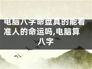 电脑八字命盘真的能看准人的命运吗,电脑算八字