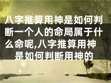 八字推算用神是如何判断一个人的命局属于什么命呢,八字推算用神是如何判断用神的