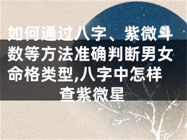 如何通过八字、紫微斗数等方法准确判断男女命格类型,八字中怎样查紫微星